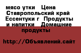 мясо утки › Цена ­ 220 - Ставропольский край, Ессентуки г. Продукты и напитки » Домашние продукты   